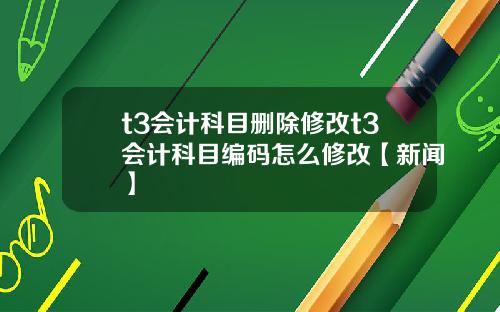 t3会计科目删除修改t3会计科目编码怎么修改【新闻】