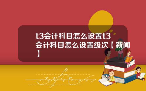 t3会计科目怎么设置t3会计科目怎么设置级次【新闻】