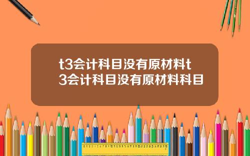 t3会计科目没有原材料t3会计科目没有原材料科目