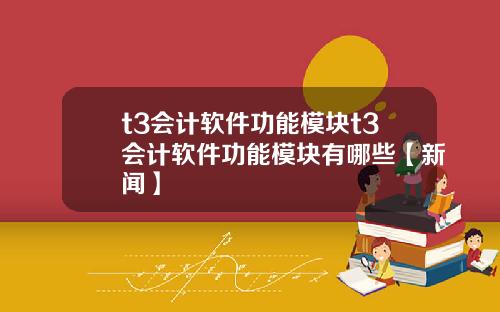t3会计软件功能模块t3会计软件功能模块有哪些【新闻】