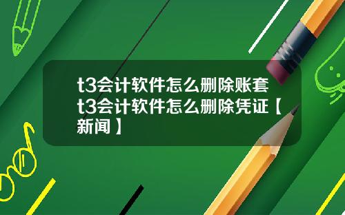 t3会计软件怎么删除账套t3会计软件怎么删除凭证【新闻】