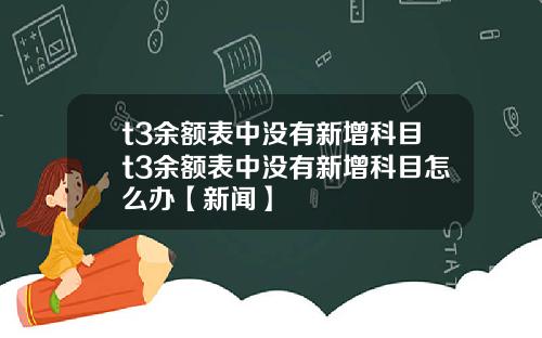 t3余额表中没有新增科目t3余额表中没有新增科目怎么办【新闻】