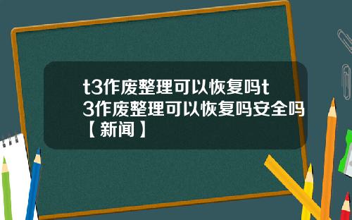 t3作废整理可以恢复吗t3作废整理可以恢复吗安全吗【新闻】