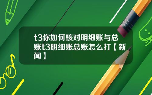 t3你如何核对明细账与总账t3明细账总账怎么打【新闻】
