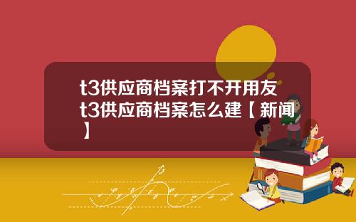 t3供应商档案打不开用友t3供应商档案怎么建【新闻】