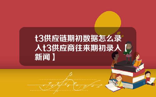t3供应链期初数据怎么录入t3供应商往来期初录入【新闻】
