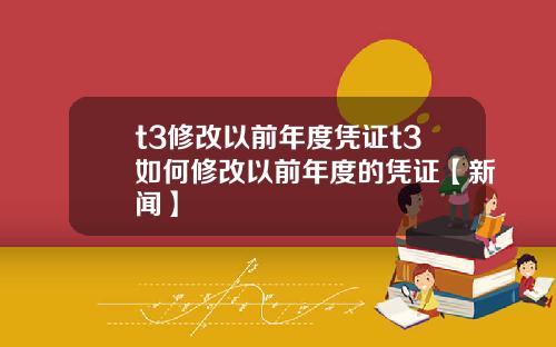 t3修改以前年度凭证t3如何修改以前年度的凭证【新闻】