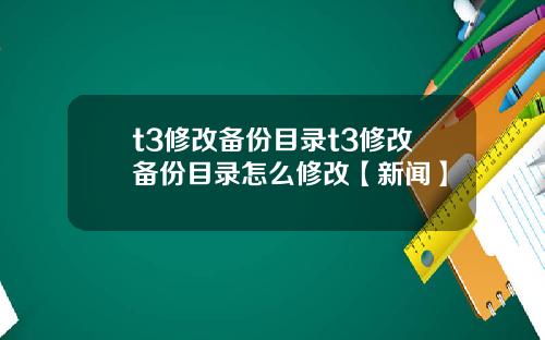 t3修改备份目录t3修改备份目录怎么修改【新闻】