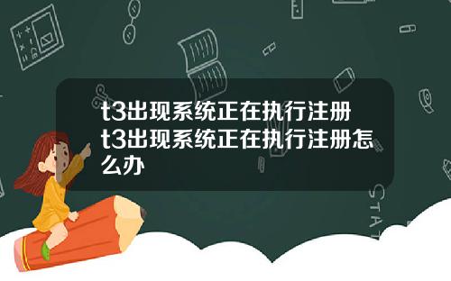 t3出现系统正在执行注册t3出现系统正在执行注册怎么办