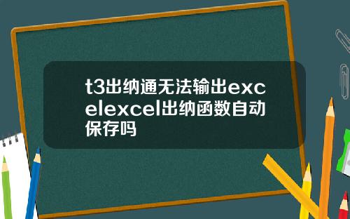 t3出纳通无法输出excelexcel出纳函数自动保存吗