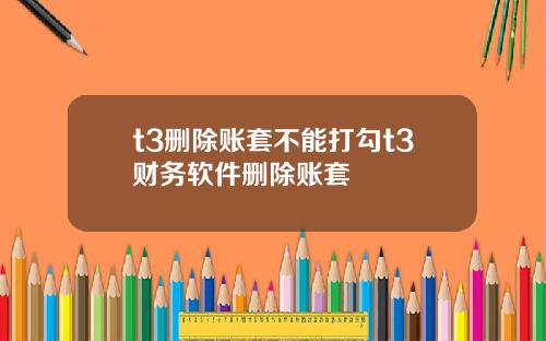 t3删除账套不能打勾t3财务软件删除账套