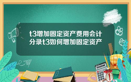 t3增加固定资产费用会计分录t3如何增加固定资产