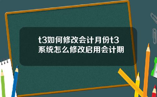 t3如何修改会计月份t3系统怎么修改启用会计期