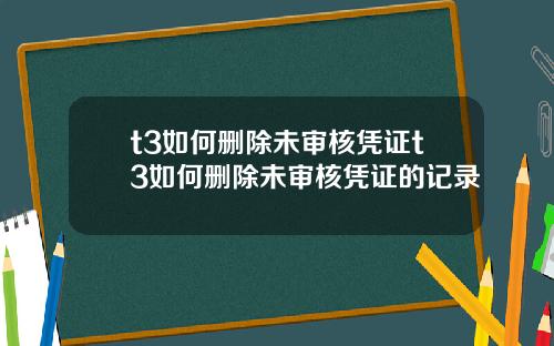 t3如何删除未审核凭证t3如何删除未审核凭证的记录
