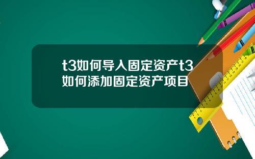 t3如何导入固定资产t3如何添加固定资产项目