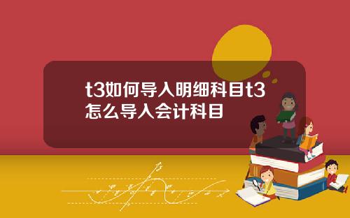 t3如何导入明细科目t3怎么导入会计科目