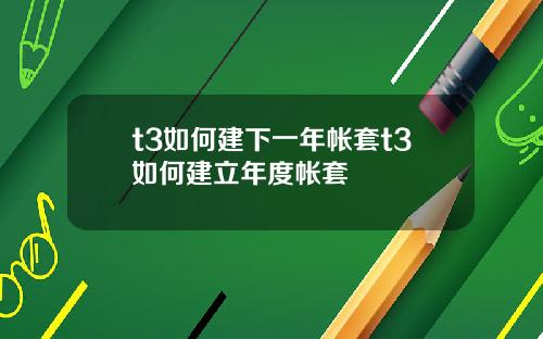 t3如何建下一年帐套t3如何建立年度帐套