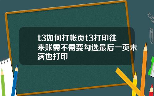 t3如何打帐页t3打印往来账需不需要勾选最后一页未满也打印