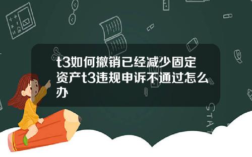 t3如何撤销已经减少固定资产t3违规申诉不通过怎么办
