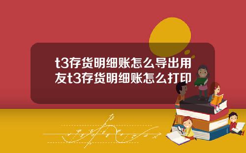 t3存货明细账怎么导出用友t3存货明细账怎么打印