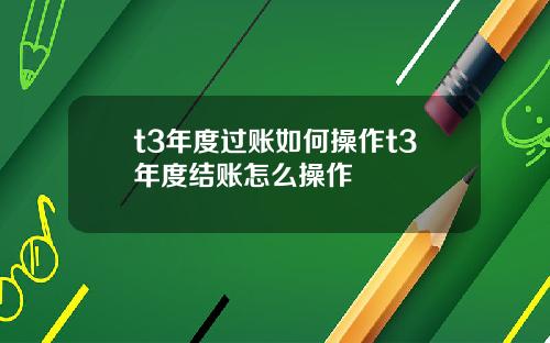 t3年度过账如何操作t3年度结账怎么操作