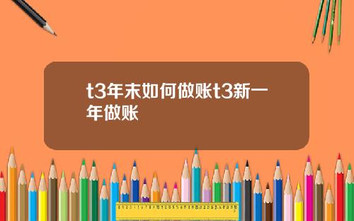 t3年末如何做账t3新一年做账