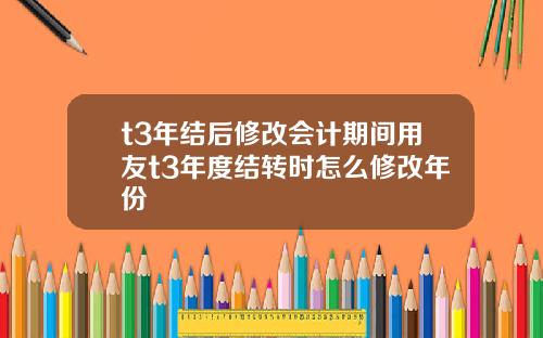 t3年结后修改会计期间用友t3年度结转时怎么修改年份