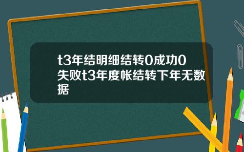 t3年结明细结转0成功0失败t3年度帐结转下年无数据