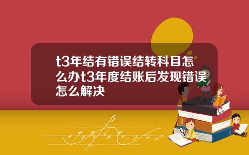 t3年结有错误结转科目怎么办t3年度结账后发现错误怎么解决