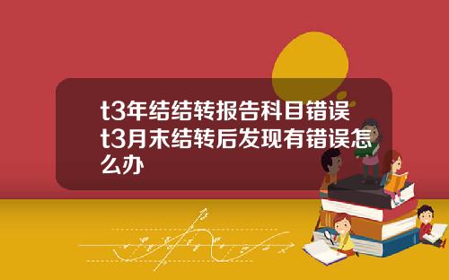 t3年结结转报告科目错误t3月末结转后发现有错误怎么办