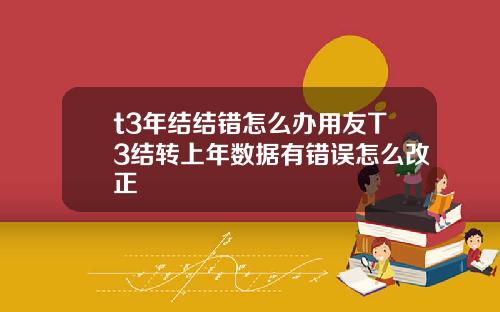 t3年结结错怎么办用友T3结转上年数据有错误怎么改正