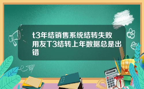 t3年结销售系统结转失败用友T3结转上年数据总是出错