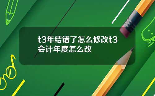 t3年结错了怎么修改t3会计年度怎么改
