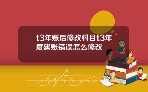 t3年账后修改科目t3年度建账错误怎么修改