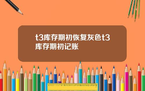 t3库存期初恢复灰色t3库存期初记账