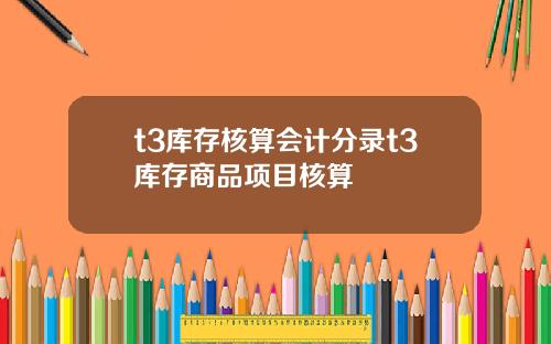 t3库存核算会计分录t3库存商品项目核算
