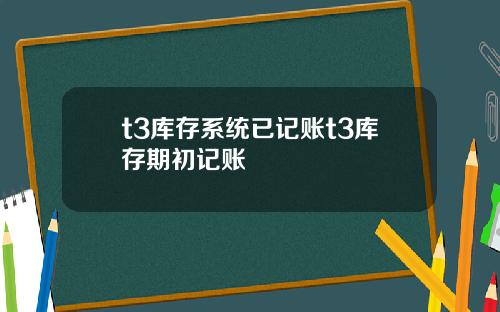 t3库存系统已记账t3库存期初记账