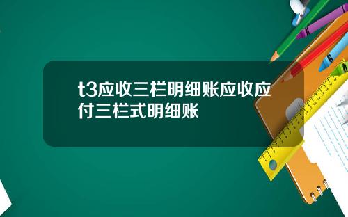 t3应收三栏明细账应收应付三栏式明细账