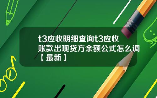 t3应收明细查询t3应收账款出现贷方余额公式怎么调【最新】