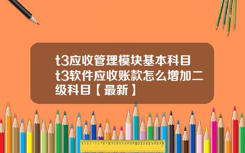 t3应收管理模块基本科目t3软件应收账款怎么增加二级科目【最新】