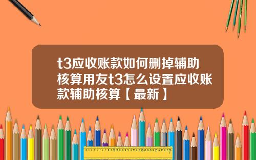 t3应收账款如何删掉辅助核算用友t3怎么设置应收账款辅助核算【最新】