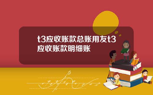 t3应收账款总账用友t3应收账款明细账