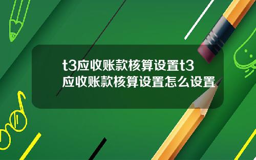 t3应收账款核算设置t3应收账款核算设置怎么设置