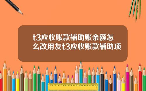 t3应收账款辅助账余额怎么改用友t3应收账款辅助项