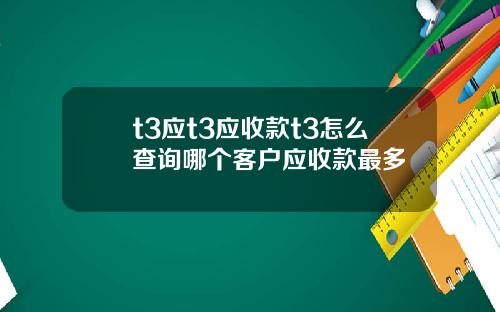 t3应t3应收款t3怎么查询哪个客户应收款最多