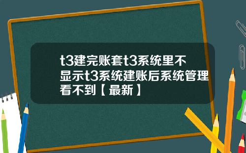 t3建完账套t3系统里不显示t3系统建账后系统管理看不到【最新】