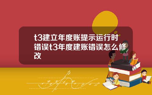 t3建立年度账提示运行时错误t3年度建账错误怎么修改