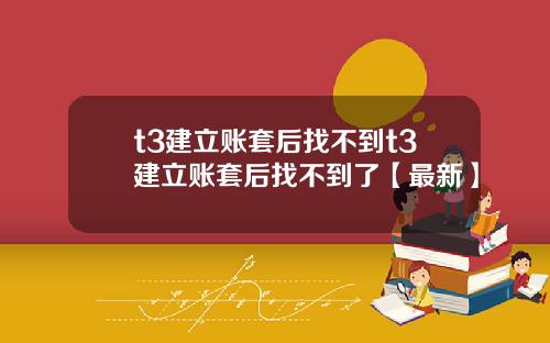 t3建立账套后找不到t3建立账套后找不到了【最新】