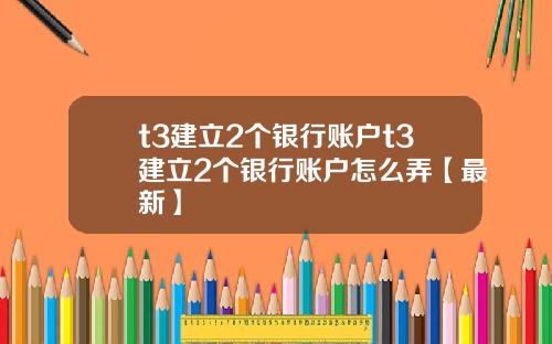 t3建立2个银行账户t3建立2个银行账户怎么弄【最新】