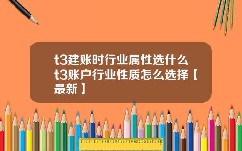 t3建账时行业属性选什么t3账户行业性质怎么选择【最新】